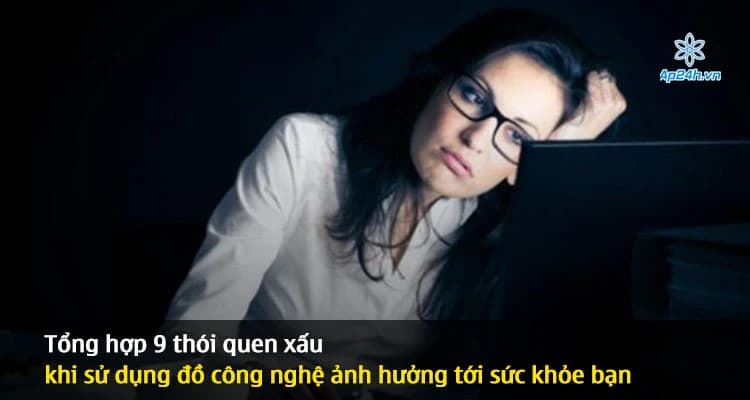 Tổng hợp 7 thói quen xấu khi sử dụng đồ công nghệ ảnh hưởng tới sức khỏe bạn