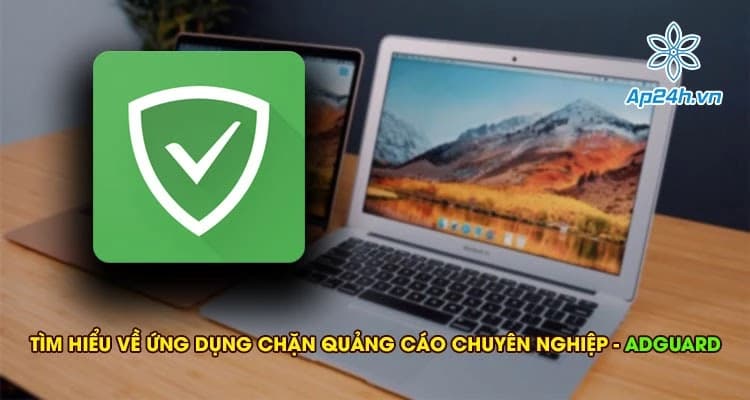 Tìm hiểu về ứng dụng chặn quảng cáo chuyên nghiệp - Adguard