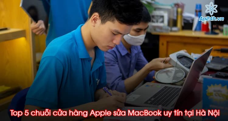Top 5 chuỗi cửa hàng Apple sửa MacBook uy tín tại Hà Nội