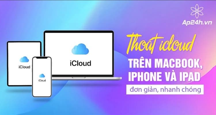 Cách thoát, xóa tài khoản iCloud trên iPhone, iPad và MacBook [2024]