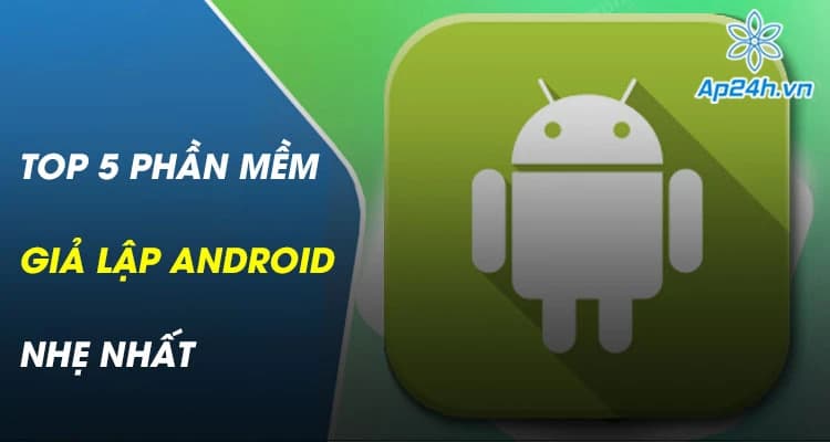Top 5 phần mềm giả lập Android nhẹ nhất bạn cần phải biết
