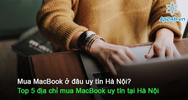 Mua MacBook ở đâu uy tín Hà Nội? Top 5 địa chỉ mua MacBook uy tín tại Hà Nội