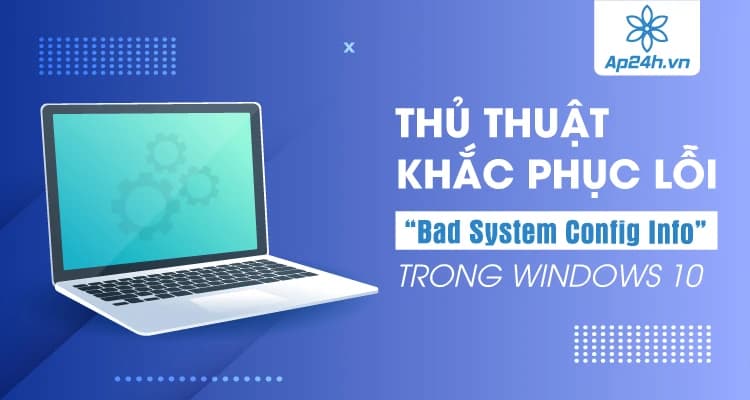 Thủ thuật khắc phục lỗi “Bad System Config Info” Windows 10