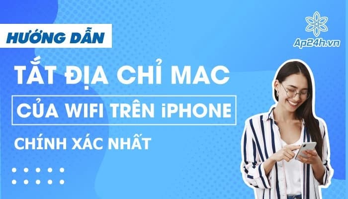 Hướng dẫn tắt địa chỉ mac của Wi-Fi trên iPhone chính xác nhất
