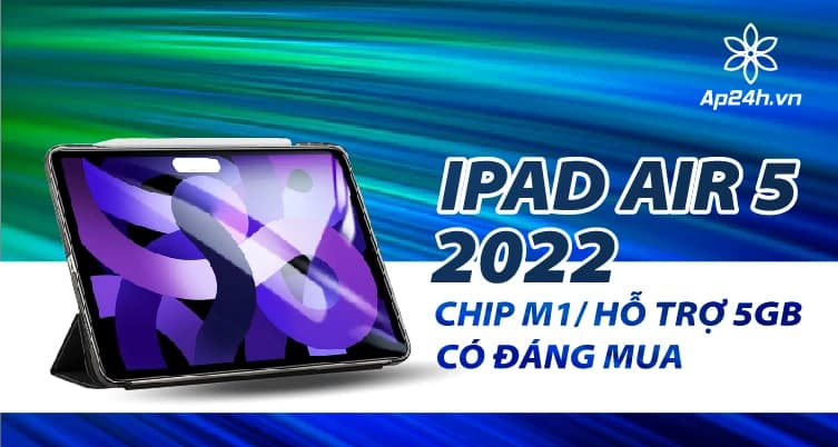 Đánh giá iPad Air 5 2022: Chip M1, hỗ trợ 5GB…Có đáng mua?