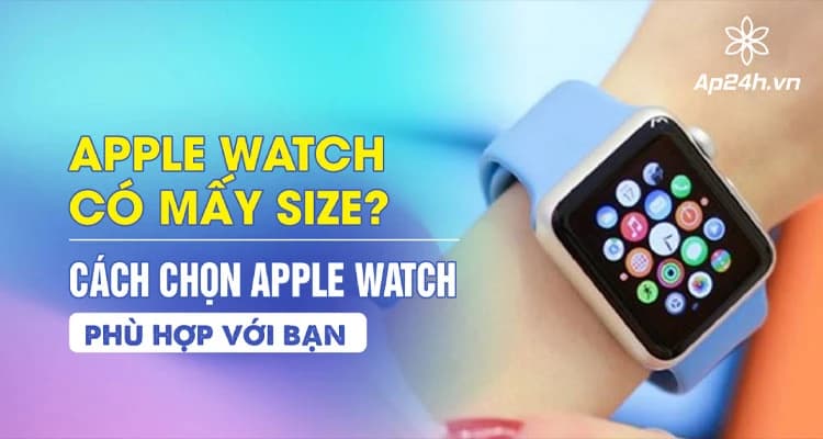 Apple Watch có mấy size? Cách chọn Apple Watch phù hợp với bạn