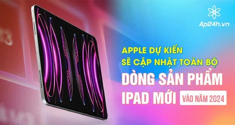 Apple dự kiến ​​​​sẽ cập nhật toàn bộ dòng sản phẩm iPad mới vào năm 2024