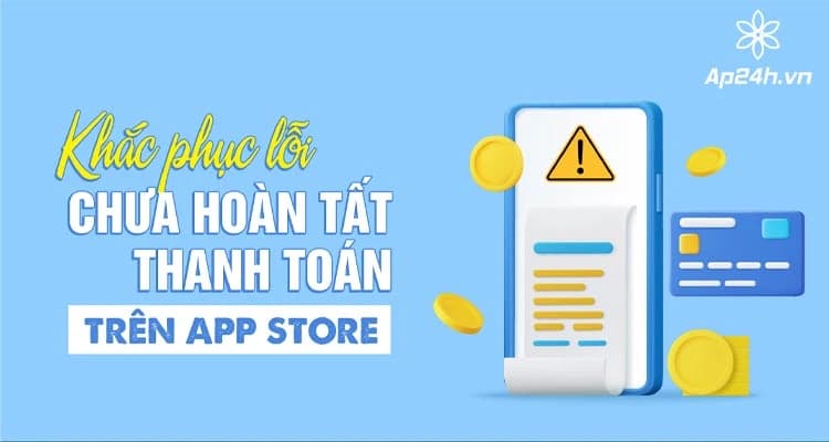 Lỗi chưa hoàn tất thanh toán trên App Store | Nguyên nhân và cách khắc phục