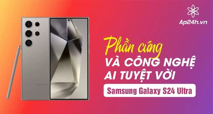 [REVIEW] Samsung Galaxy S24 Ultra: Phần cứng và công nghệ AI tuyệt vời 