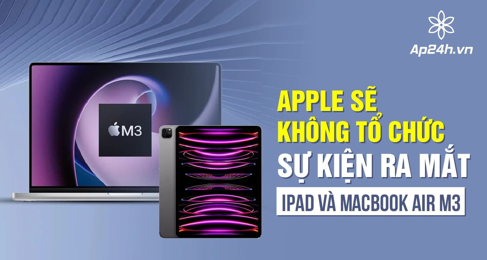 Apple sẽ không tổ chức sự kiện ra mắt iPad và MacBook Air M3