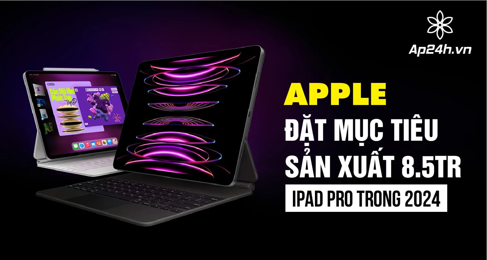 Apple đặt mục tiêu sản xuất 8,5 triệu iPad Pro trong 2024