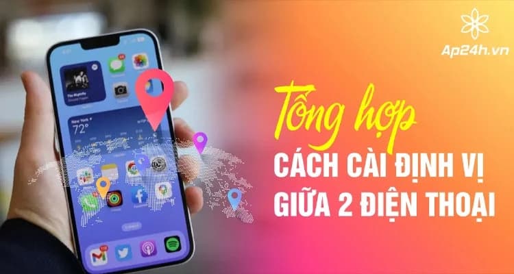 Hướng dẫn cách cài định vị giữa 2 điện thoại | Dễ dàng kết nối, an tâm chia sẻ
