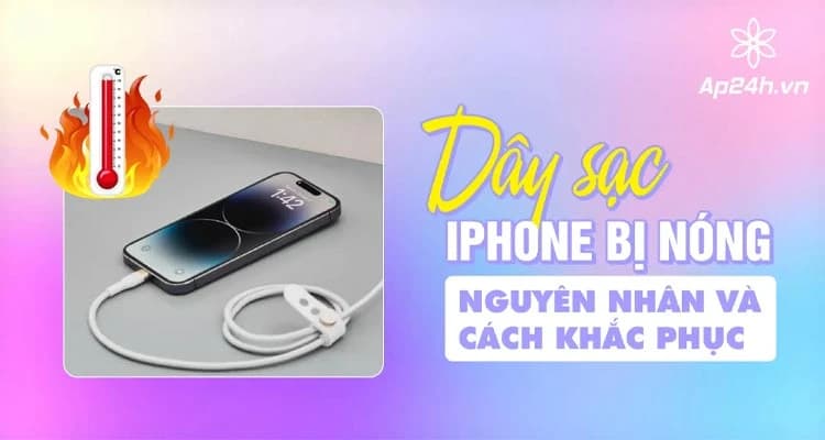 Củ sạc và Dây sạc iPhone bị nóng vì sao? Nguyên nhân và cách khắc phục