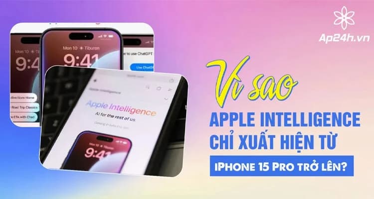 Vì sao Apple Intelligence chỉ xuất hiện từ iPhone 15 Pro trở lên?