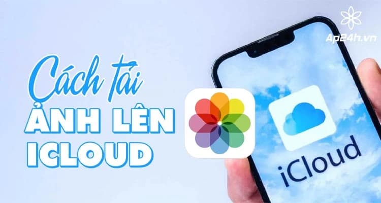 Cách tải ảnh lên iCloud để tiết kiệm dung lượng iPhone, iPad và máy tính