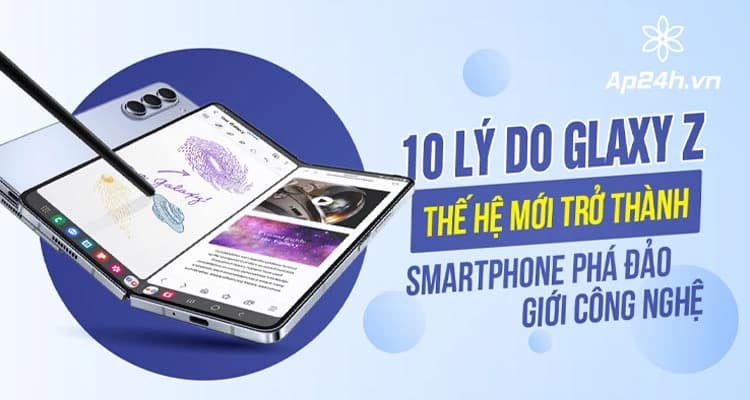 10 lý do Galaxy Z thế hệ mới trở thành chiếc smartphone phá đảo giới công nghệ