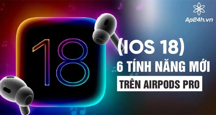  [iOS 18] 6 tính năng mới trên AirPods Pro