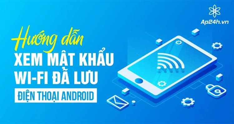 [HƯỚNG DẪN] - Xem mật khẩu Wifi đã lưu điện thoại Android