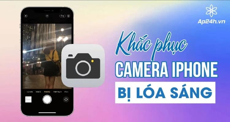 Camera iPhone bị loá sáng? Nguyên nhân và cách khắc phục hiệu quả