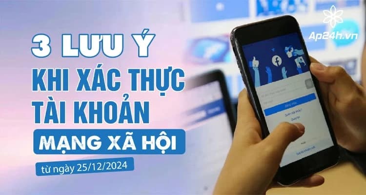 Xác thực tài khoản mạng xã hội từ 25/12/2024 | 3 điều CẦN BIẾT