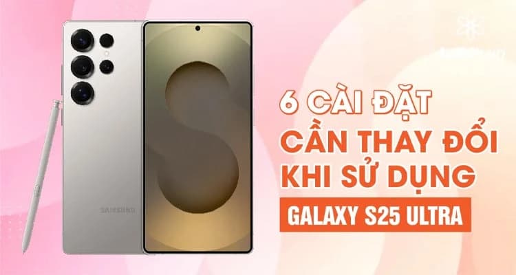 6 Cài Đặt Cần Thay Đổi Khi Sử Dụng Galaxy S25 Ultra