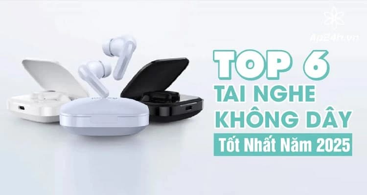 Top 6 Tai Nghe Không Dây Tốt Nhất Năm 2025