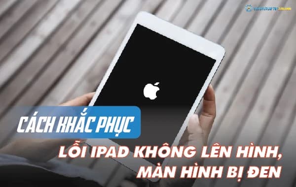 Cách khắc phục lỗi iPad không lên hình, màn hình bị đen