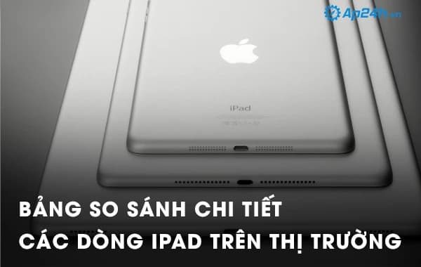 Bảng so sánh chi tiết các dòng iPad trên thị trường