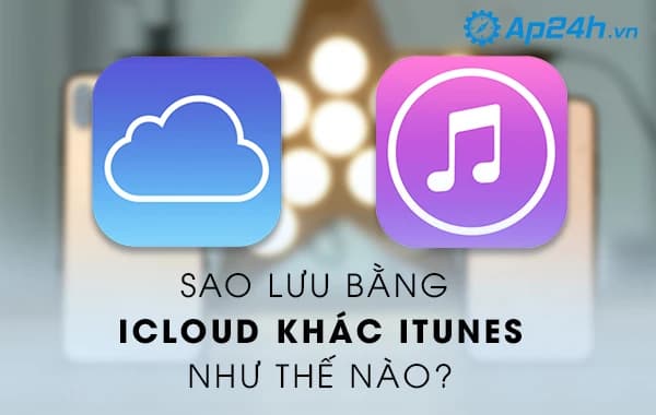 Sao lưu bằng iCloud khác iTunes như thế nào
