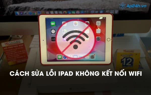 Cách sửa lỗi iPad không kết nối Wifi