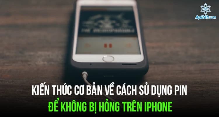 Kiến thức cơ bản về cách sử dụng pin để không bị hỏng trên iPhone