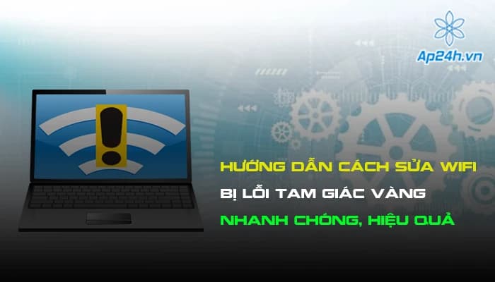 Hướng dẫn cách sửa Wifi bị lỗi tam giác vàng nhanh chóng, hiệu quả