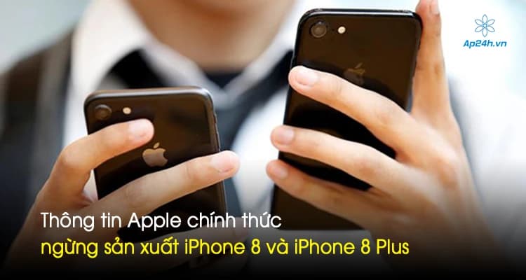 Thông tin Apple chính thức ngừng sản xuất iPhone 8 và iPhone 8 Plus