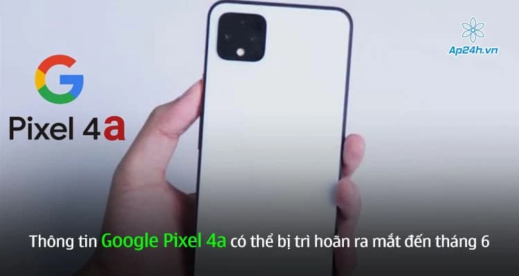 Thông tin Google Pixel 4a có thể bị trì hoãn ra mắt đến tháng 6