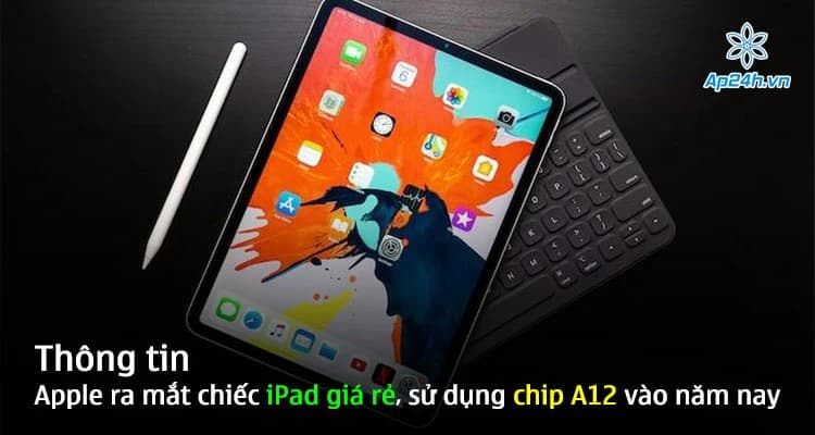 Thông tin Apple ra mắt chiếc iPad giá rẻ, sử dụng chip A12 vào năm nay