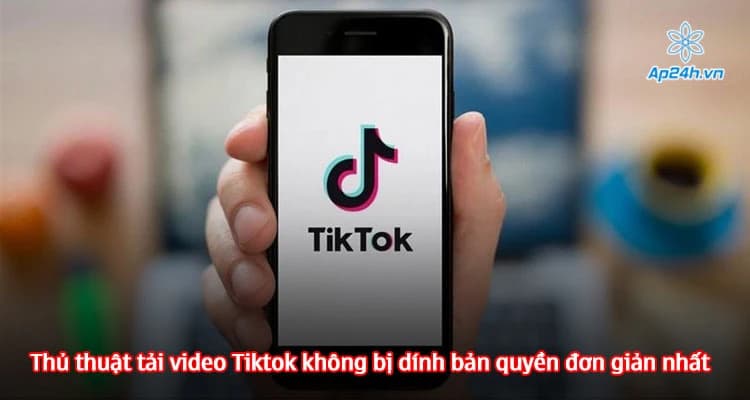Thủ thuật tải video Tiktok không bị dính bản quyền đơn giản nhất