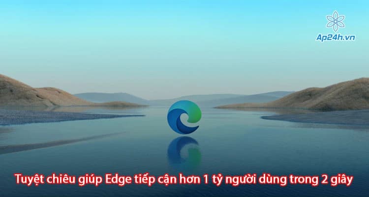 Tuyệt chiêu giúp Edge tiếp cận hơn 1 tỷ người dùng trong 2 giây