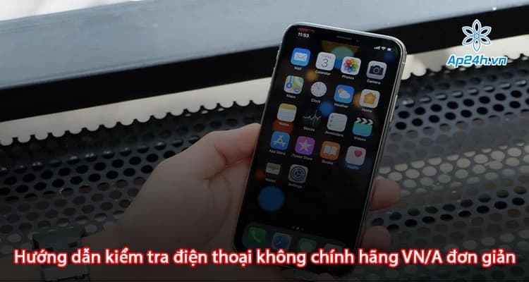 Hướng dẫn kiểm tra điện thoại không chính hãng VN/A đơn giản