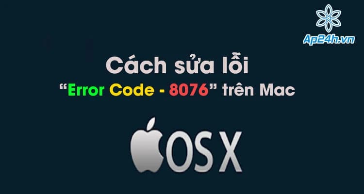 Cách sửa lỗi “Error Code - 8076” trên Mac nhanh chóng và đơn giản nhất
