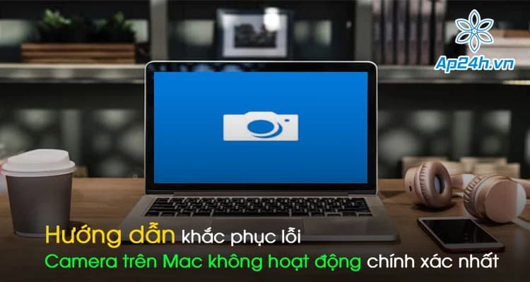 Hướng dẫn khắc phục lỗi Camera trên Mac không hoạt động chính xác nhất