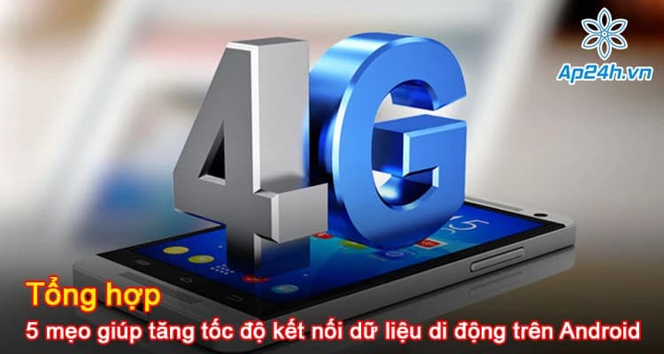 Tổng hợp 5 mẹo giúp tăng tốc độ kết nối dữ liệu di động trên Android hiệu quả nhất