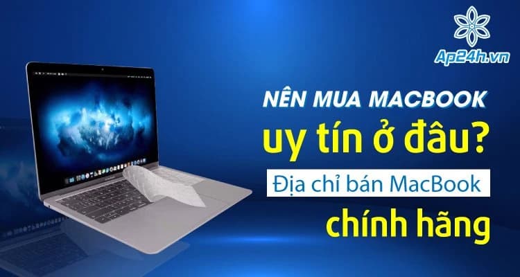 Nên mua MacBook uy tín ở đâu? Địa chỉ bán MacBook chính hãng