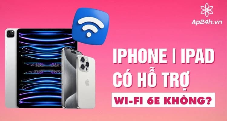 iPhone, iPad có hỗ trợ Wi-Fi 6E không?