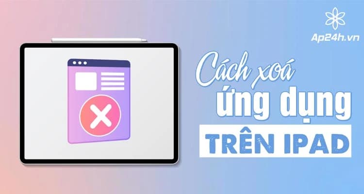 3 cách xóa ứng dụng trên iPad, iPhone | Giải phóng bộ nhớ