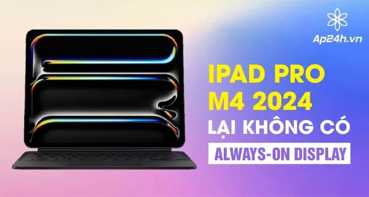 Vì sao iPad Pro M4 2024 lại không có Always-on display