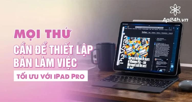 Mọi thứ cần để thiết lập góc làm việc tối ưu với iPad Pro