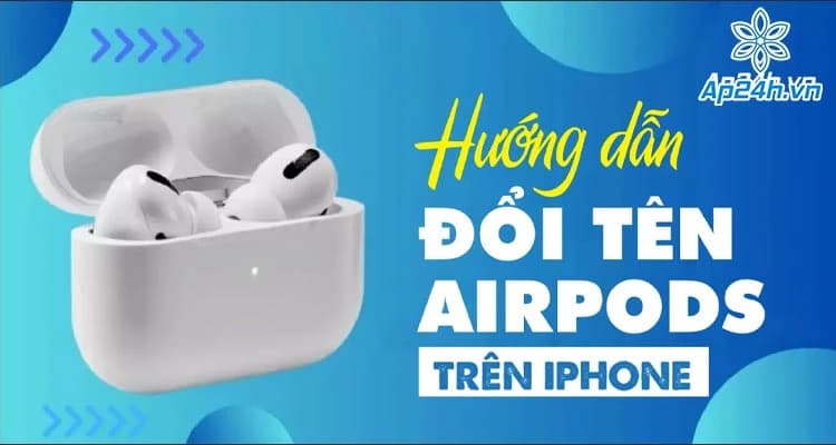 Cách đổi tên AirPods trên iPhone đơn giản, nhanh chóng chỉ trong vài bước
