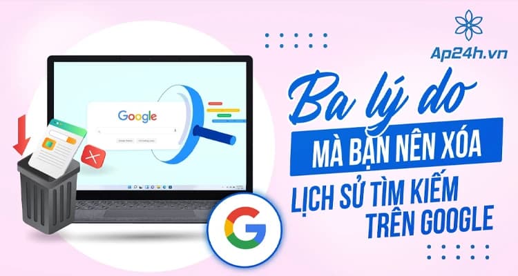 3 Lý Do Bạn Nên Xóa Lịch Sử Tìm Kiếm Google Ngay Hôm Nay