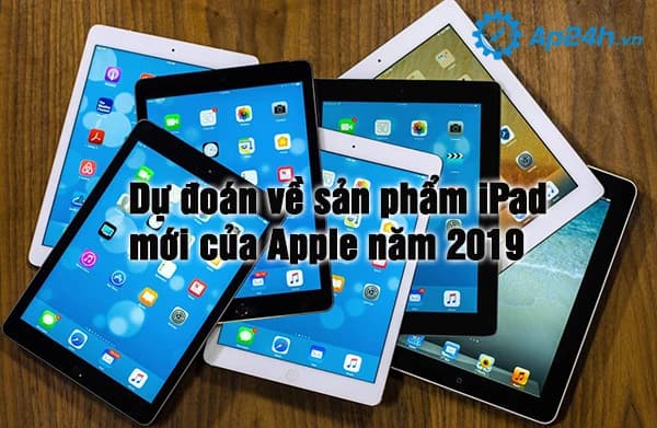 Dự đoán về sản phẩm iPad mới của Apple năm 2019