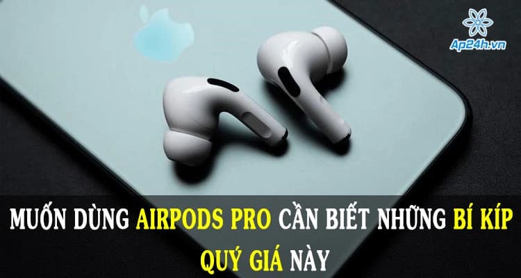 Muốn dùng AirPods Pro cần biết những bí kíp quý giá này